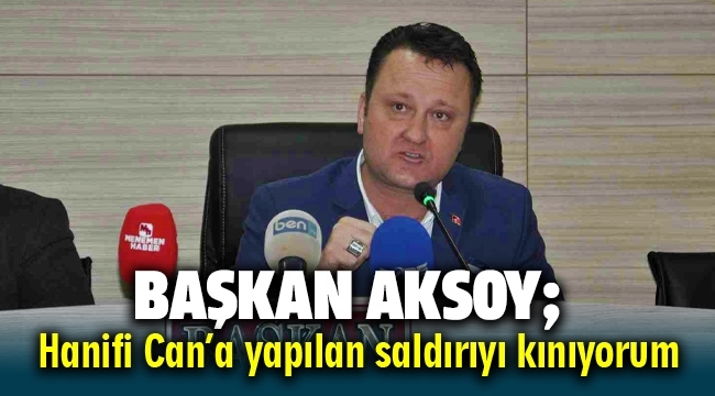 Başkan Aksoy; Meclis Üyesi Hanifi Can'a yapılan saldırıyı kınıyorum